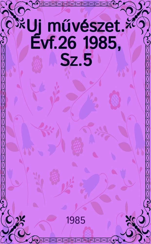 Uj műv&eacute;szet. &Eacute;vf.26 1985, Sz.5
