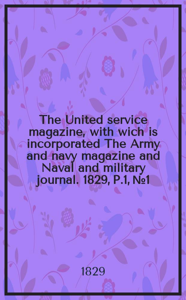 The United service magazine, with wich is incorporated The Army and navy magazine and Naval and military journal. 1829, P.1, №1