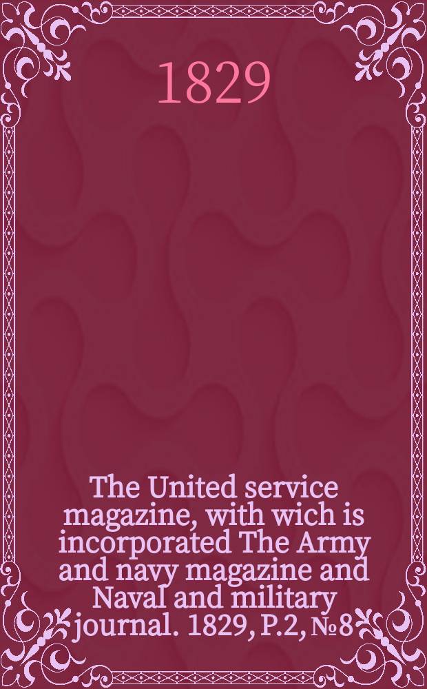 The United service magazine, with wich is incorporated The Army and navy magazine and Naval and military journal. 1829, P.2, №8