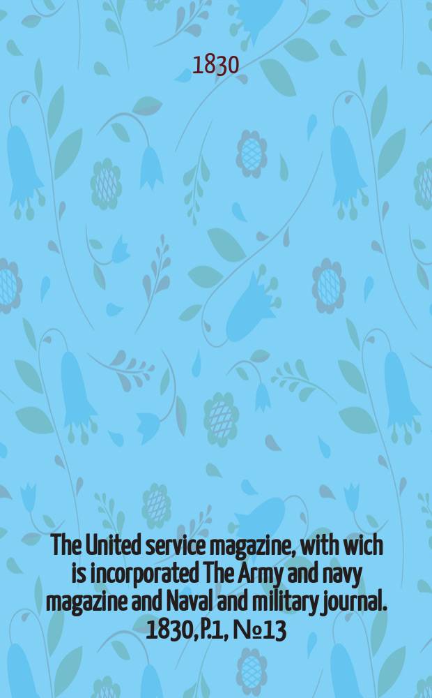 The United service magazine, with wich is incorporated The Army and navy magazine and Naval and military journal. 1830, P.1, №13