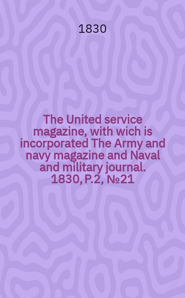 The United service magazine, with wich is incorporated The Army and navy magazine and Naval and military journal. 1830, P.2, №21
