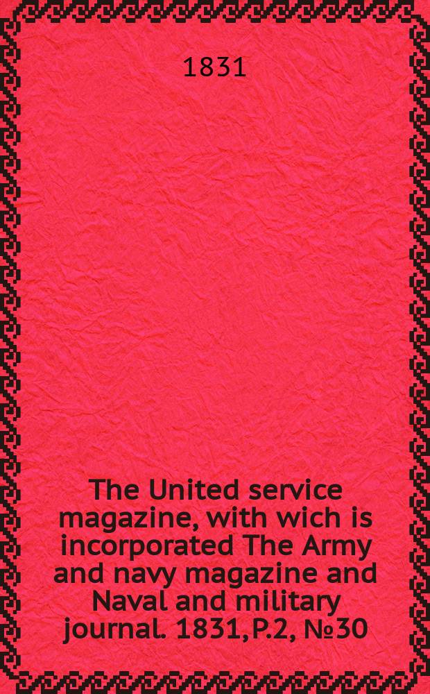 The United service magazine, with wich is incorporated The Army and navy magazine and Naval and military journal. 1831, P.2, №30