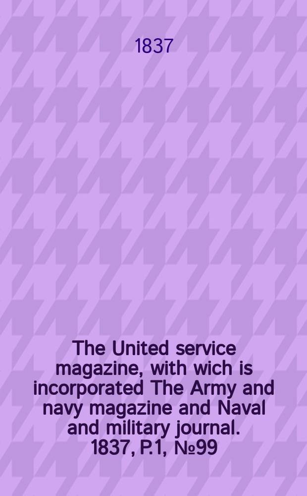 The United service magazine, with wich is incorporated The Army and navy magazine and Naval and military journal. 1837, P.1, №99