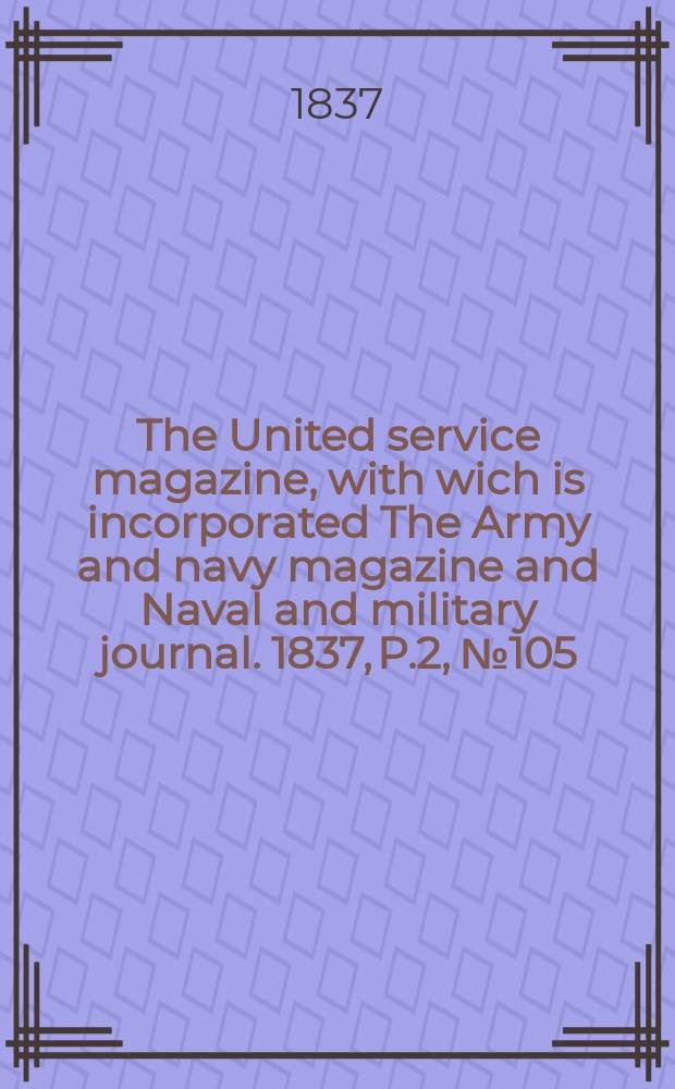 The United service magazine, with wich is incorporated The Army and navy magazine and Naval and military journal. 1837, P.2, №105
