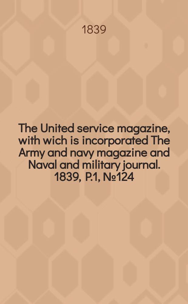 The United service magazine, with wich is incorporated The Army and navy magazine and Naval and military journal. 1839, P.1, №124