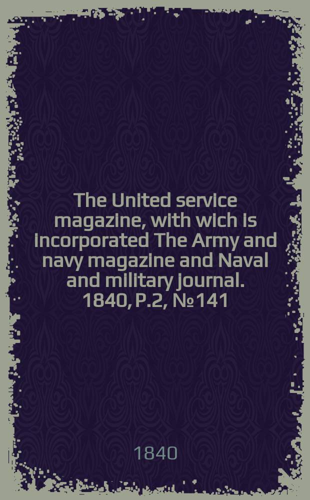 The United service magazine, with wich is incorporated The Army and navy magazine and Naval and military journal. 1840, P.2, №141