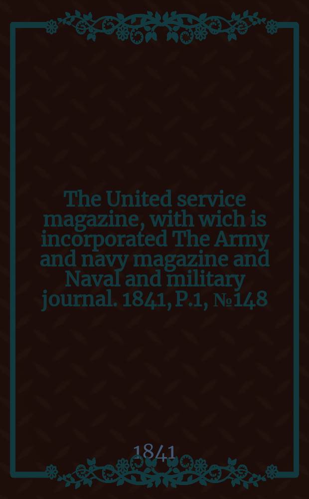 The United service magazine, with wich is incorporated The Army and navy magazine and Naval and military journal. 1841, P.1, №148