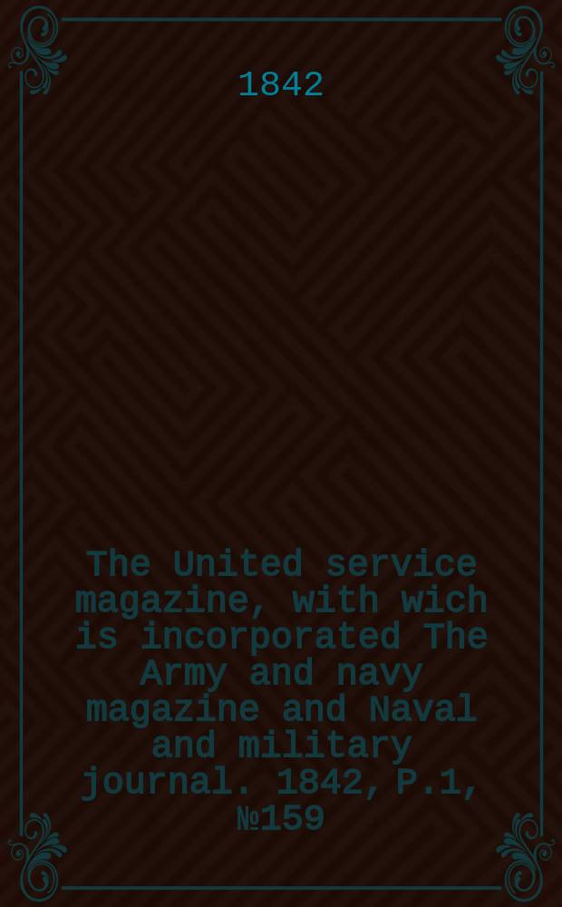 The United service magazine, with wich is incorporated The Army and navy magazine and Naval and military journal. 1842, P.1, №159