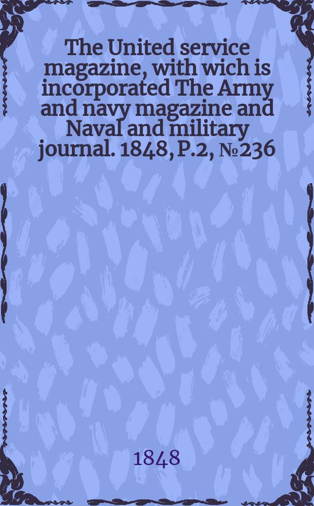 The United service magazine, with wich is incorporated The Army and navy magazine and Naval and military journal. 1848, P.2, №236