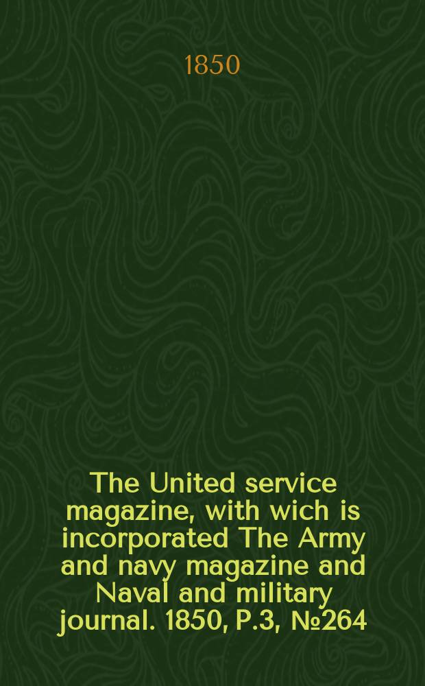 The United service magazine, with wich is incorporated The Army and navy magazine and Naval and military journal. 1850, P.3, №264