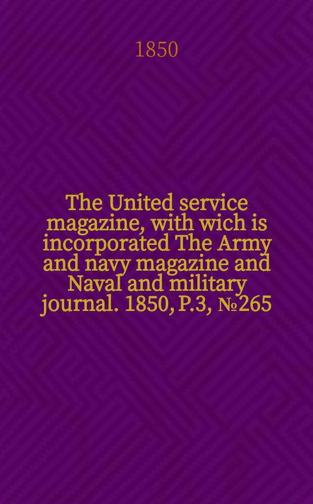 The United service magazine, with wich is incorporated The Army and navy magazine and Naval and military journal. 1850, P.3, №265