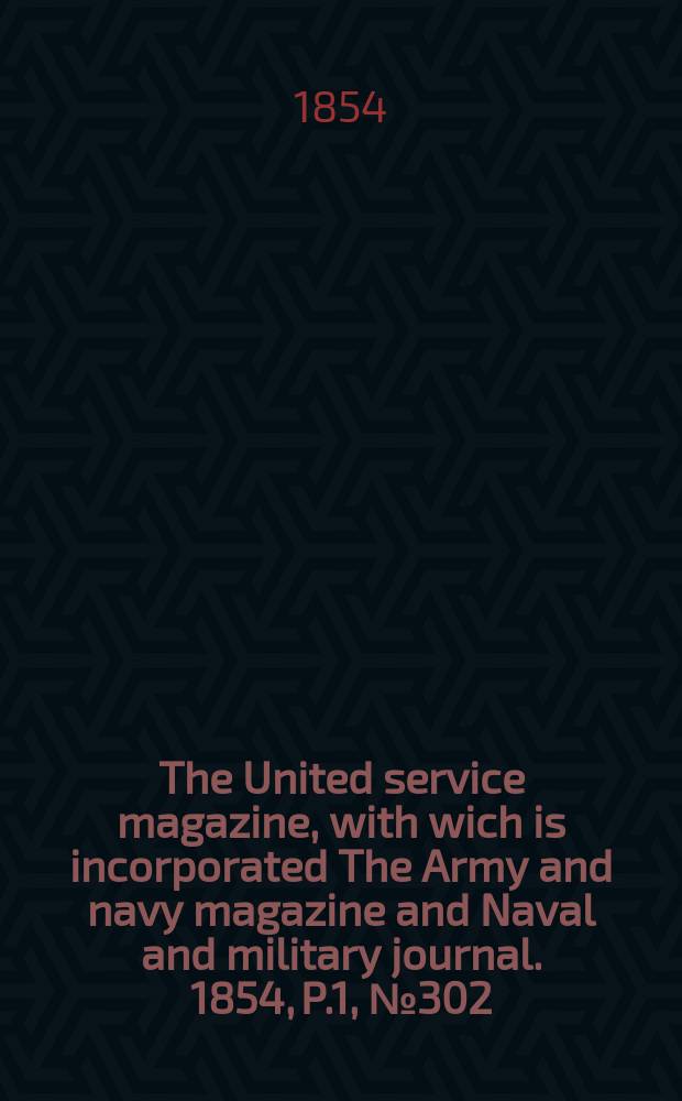 The United service magazine, with wich is incorporated The Army and navy magazine and Naval and military journal. 1854, P.1, №302