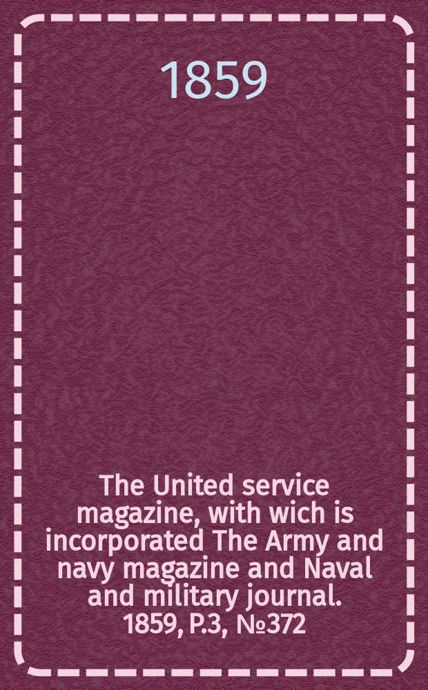 The United service magazine, with wich is incorporated The Army and navy magazine and Naval and military journal. 1859, P.3, №372