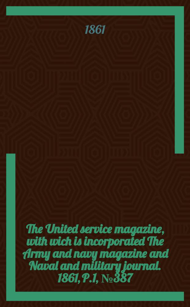 The United service magazine, with wich is incorporated The Army and navy magazine and Naval and military journal. 1861, P.1, №387