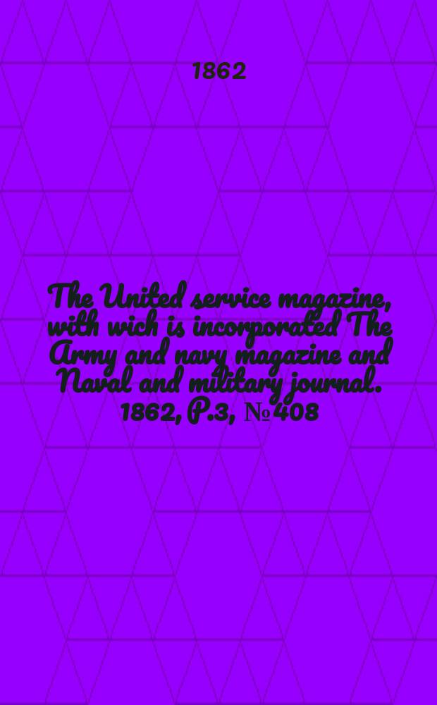 The United service magazine, with wich is incorporated The Army and navy magazine and Naval and military journal. 1862, P.3, №408