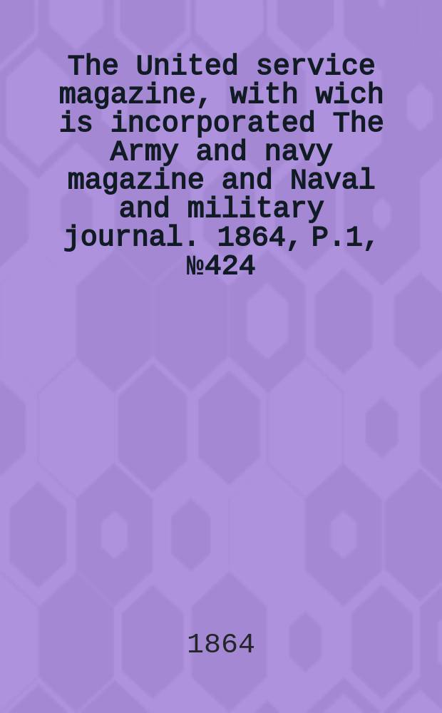 The United service magazine, with wich is incorporated The Army and navy magazine and Naval and military journal. 1864, P.1, №424