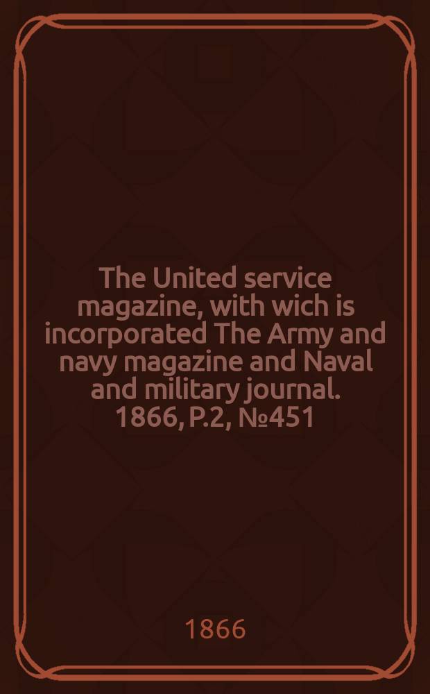 The United service magazine, with wich is incorporated The Army and navy magazine and Naval and military journal. 1866, P.2, №451