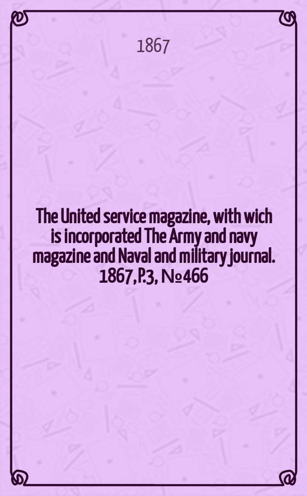 The United service magazine, with wich is incorporated The Army and navy magazine and Naval and military journal. 1867, P.3, №466