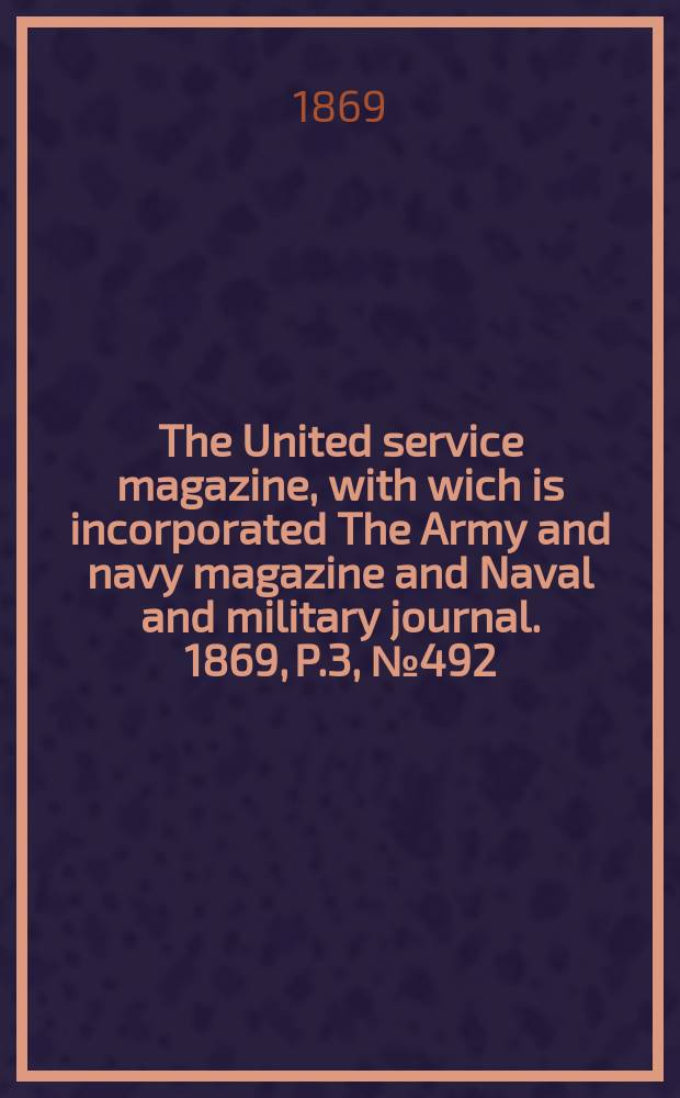 The United service magazine, with wich is incorporated The Army and navy magazine and Naval and military journal. 1869, P.3, №492
