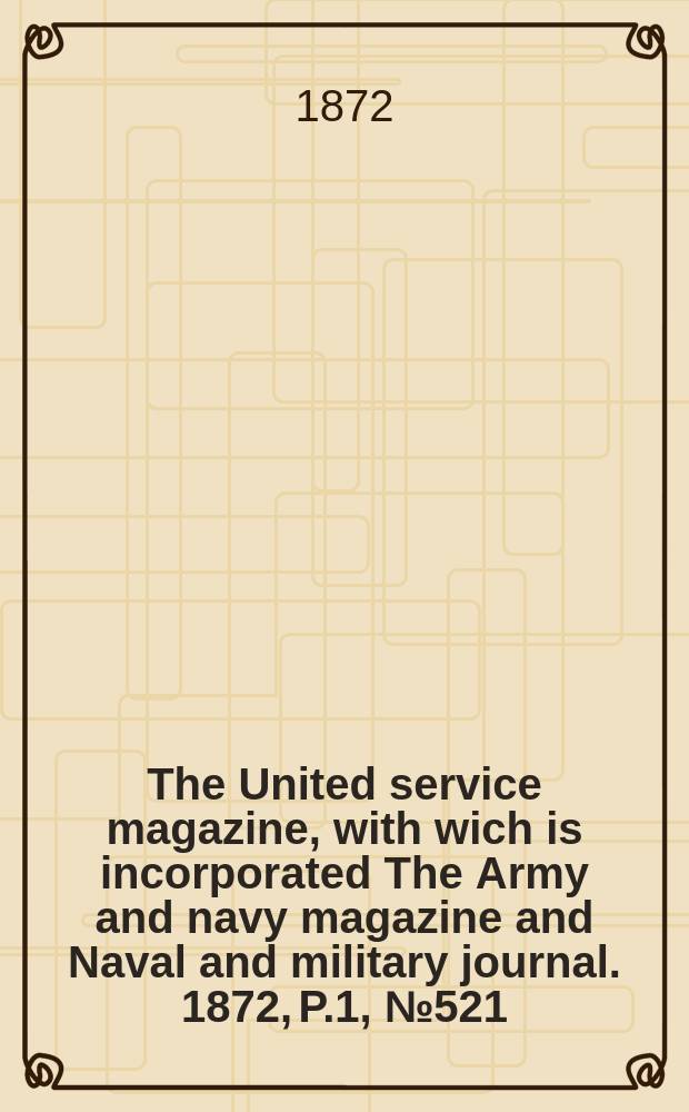 The United service magazine, with wich is incorporated The Army and navy magazine and Naval and military journal. 1872, P.1, №521