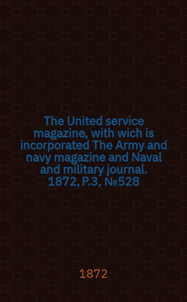 The United service magazine, with wich is incorporated The Army and navy magazine and Naval and military journal. 1872, P.3, №528