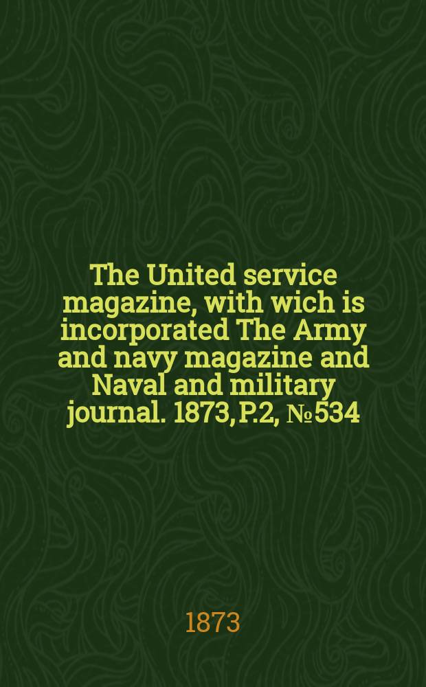 The United service magazine, with wich is incorporated The Army and navy magazine and Naval and military journal. 1873, P.2, №534
