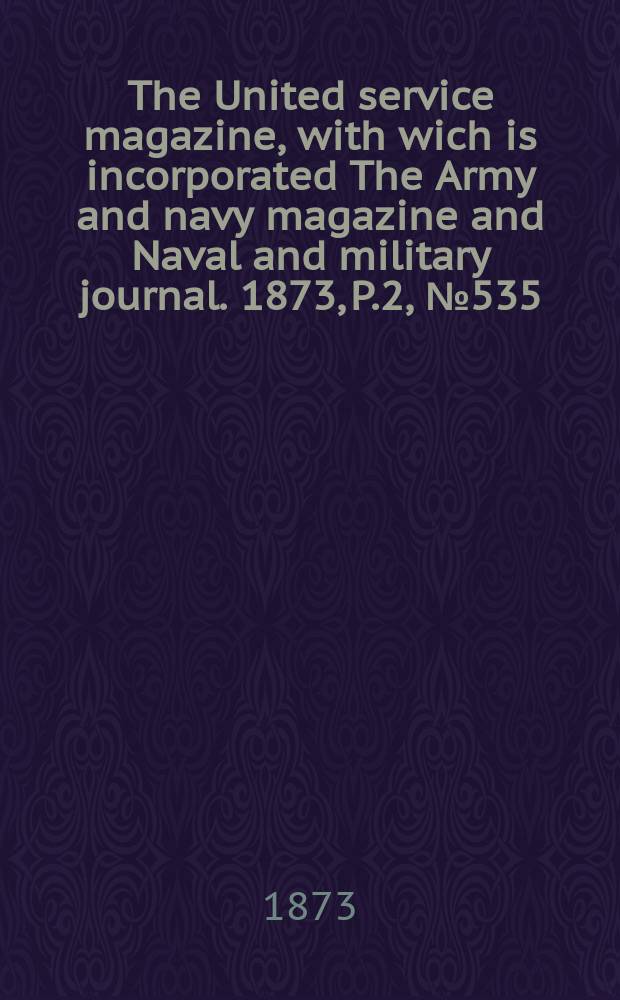 The United service magazine, with wich is incorporated The Army and navy magazine and Naval and military journal. 1873, P.2, №535