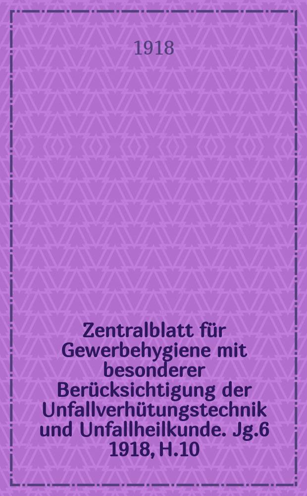 Zentralblatt für Gewerbehygiene mit besonderer Berücksichtigung der Unfallverhütungstechnik und Unfallheilkunde. Jg.6 1918, H.10