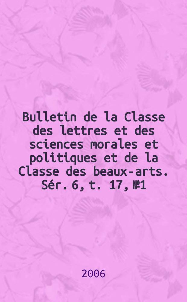Bulletin de la Classe des lettres et des sciences morales et politiques et de la Classe des beaux-arts. Sér. 6, t. 17, № 1/6