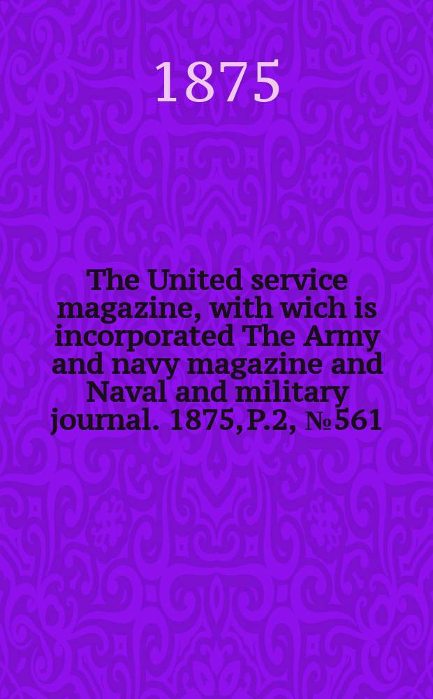 The United service magazine, with wich is incorporated The Army and navy magazine and Naval and military journal. 1875, P.2, №561