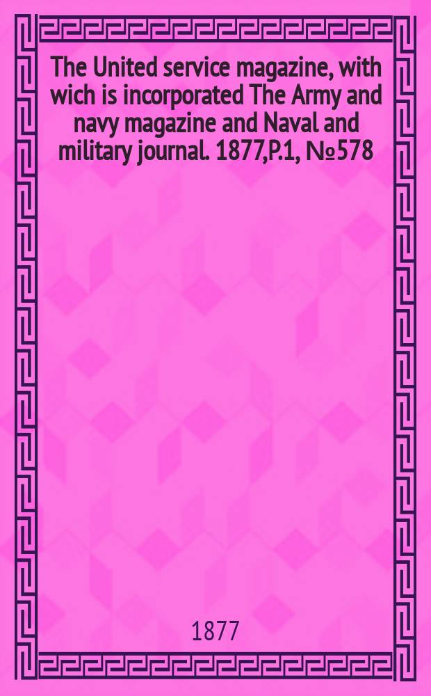 The United service magazine, with wich is incorporated The Army and navy magazine and Naval and military journal. 1877, P.1, №578
