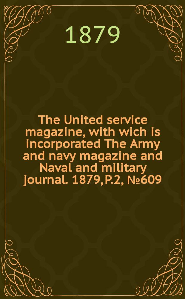 The United service magazine, with wich is incorporated The Army and navy magazine and Naval and military journal. 1879, P.2, №609