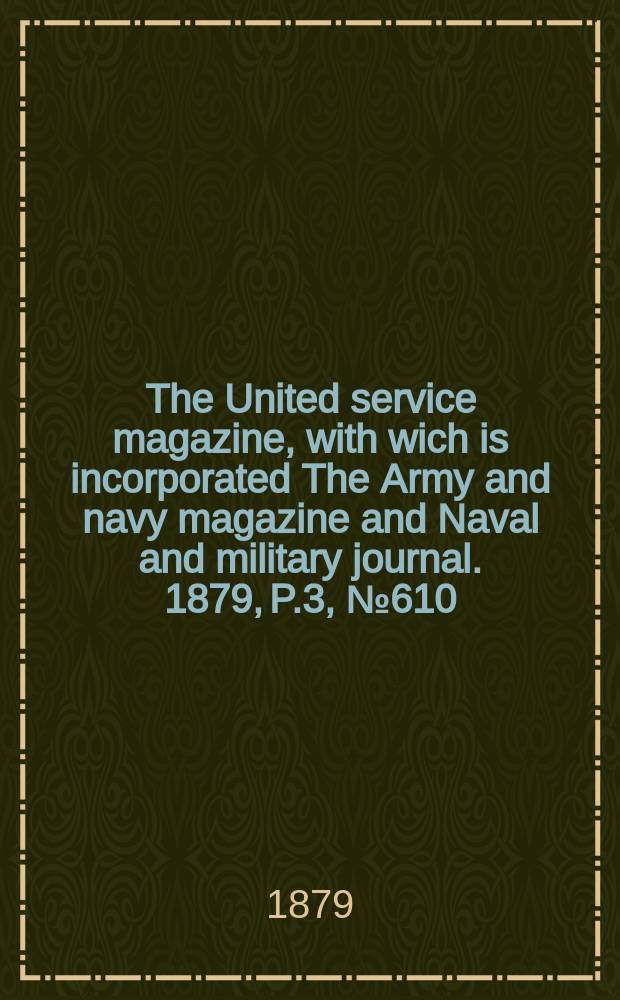 The United service magazine, with wich is incorporated The Army and navy magazine and Naval and military journal. 1879, P.3, №610