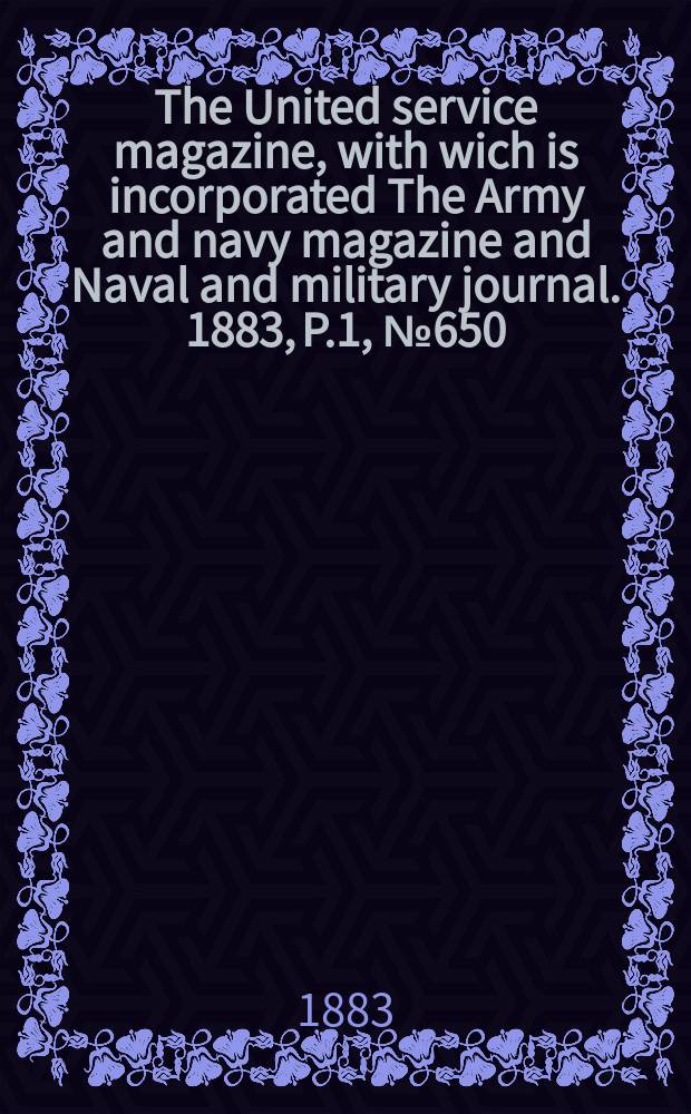 The United service magazine, with wich is incorporated The Army and navy magazine and Naval and military journal. 1883, P.1, №650