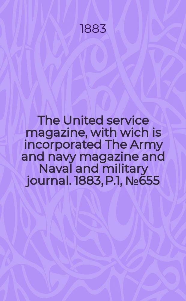 The United service magazine, with wich is incorporated The Army and navy magazine and Naval and military journal. 1883, P.1, №655