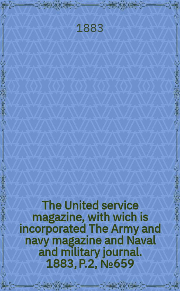The United service magazine, with wich is incorporated The Army and navy magazine and Naval and military journal. 1883, P.2, №659