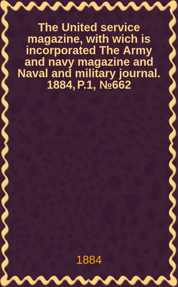 The United service magazine, with wich is incorporated The Army and navy magazine and Naval and military journal. 1884, P.1, №662
