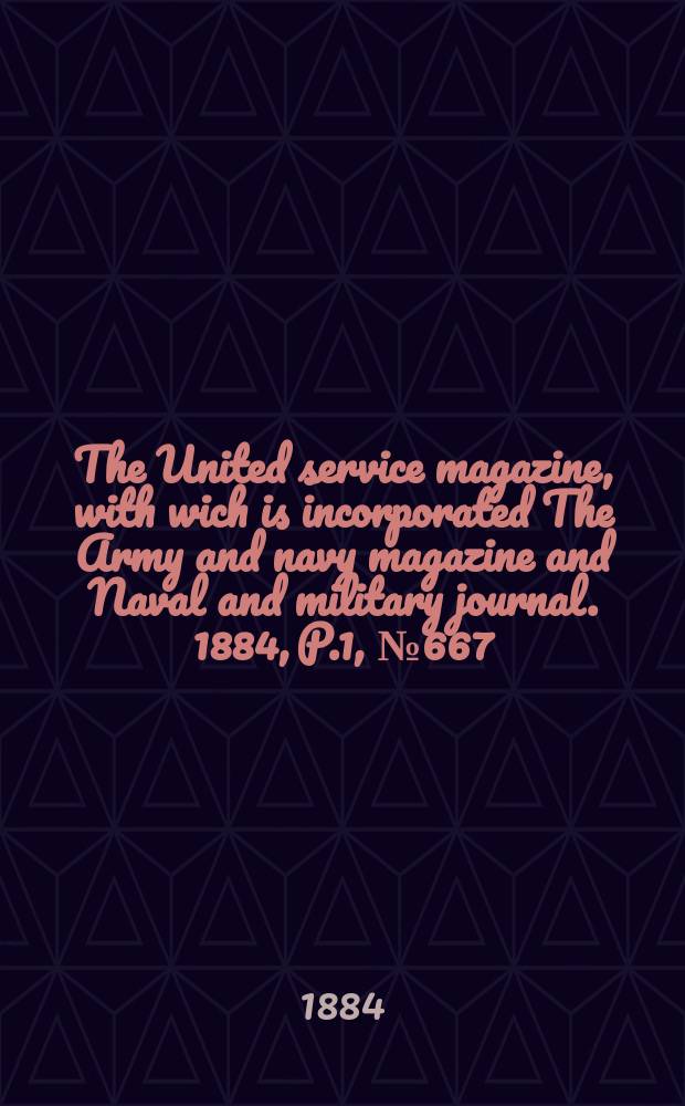The United service magazine, with wich is incorporated The Army and navy magazine and Naval and military journal. 1884, P.1, №667