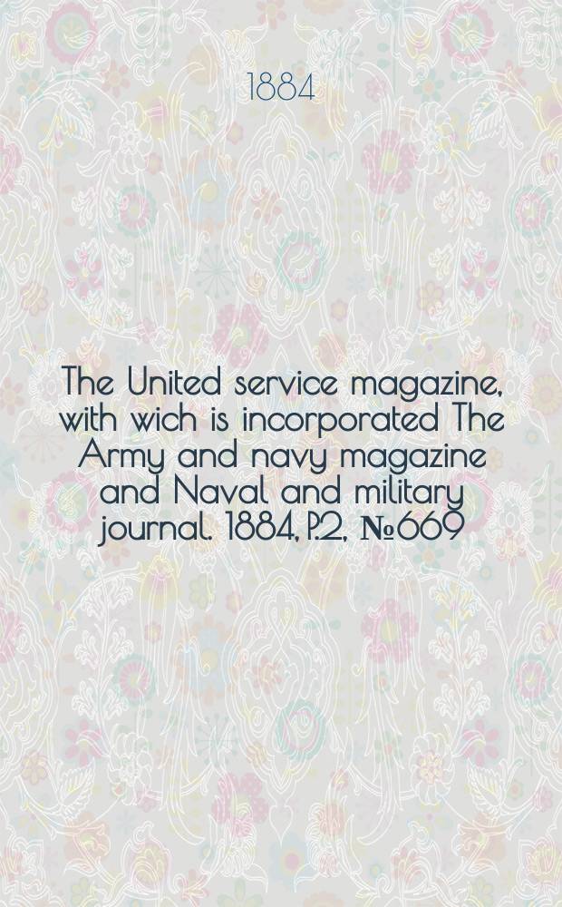 The United service magazine, with wich is incorporated The Army and navy magazine and Naval and military journal. 1884, P.2, №669