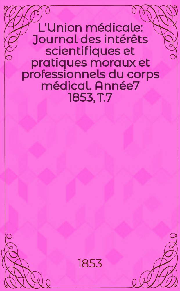 L'Union médicale : Journal des intérêts scientifiques et pratiques moraux et professionnels du corps médical. Année7 1853, T.7