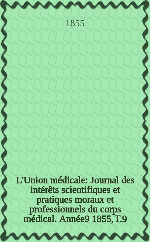 L'Union médicale : Journal des intérêts scientifiques et pratiques moraux et professionnels du corps médical. Année9 1855, T.9