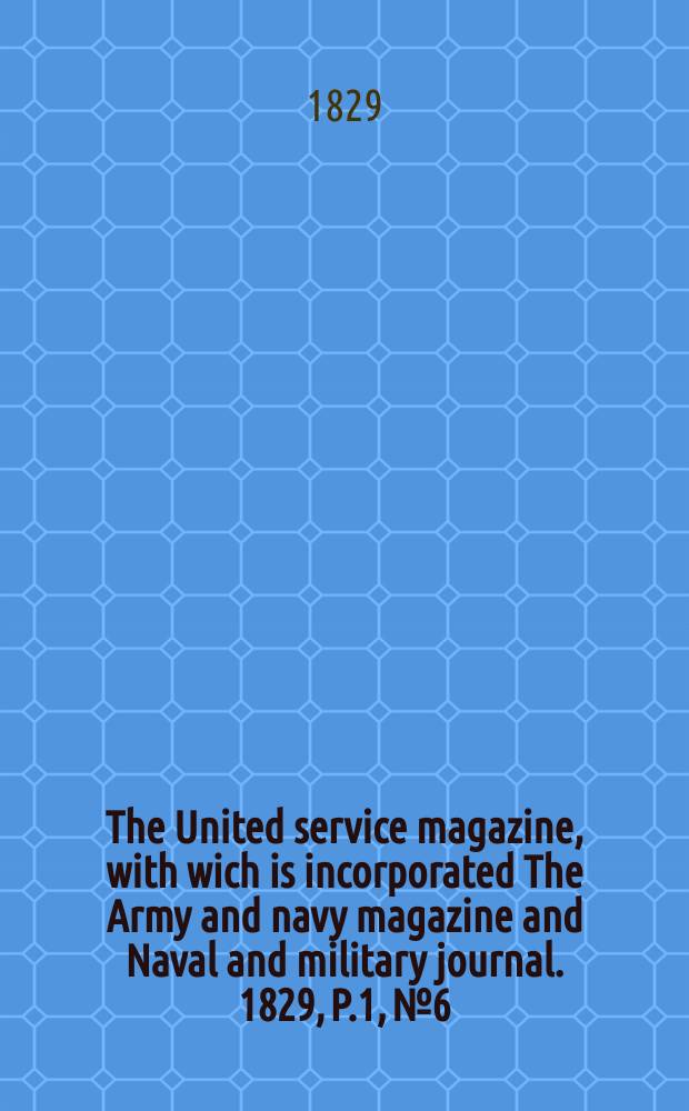 The United service magazine, with wich is incorporated The Army and navy magazine and Naval and military journal. 1829, P.1, №6
