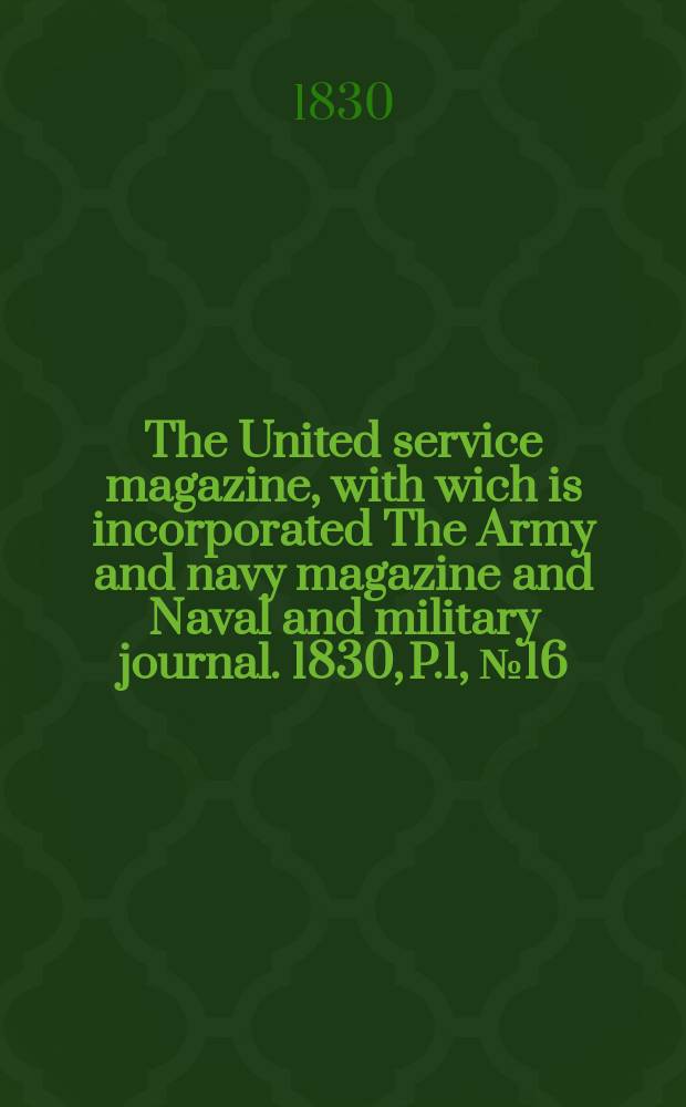 The United service magazine, with wich is incorporated The Army and navy magazine and Naval and military journal. 1830, P.1, №16