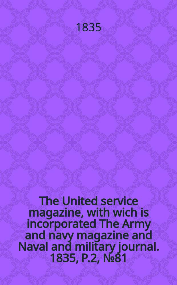 The United service magazine, with wich is incorporated The Army and navy magazine and Naval and military journal. 1835, P.2, №81