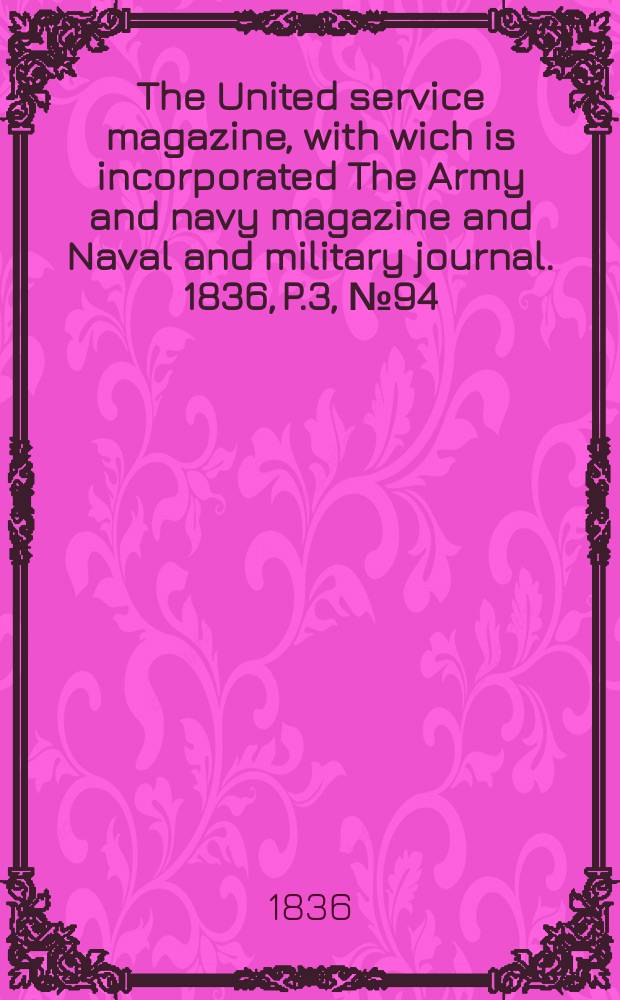 The United service magazine, with wich is incorporated The Army and navy magazine and Naval and military journal. 1836, P.3, №94