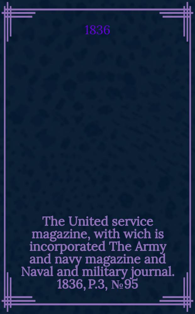The United service magazine, with wich is incorporated The Army and navy magazine and Naval and military journal. 1836, P.3, №95