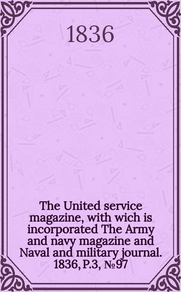 The United service magazine, with wich is incorporated The Army and navy magazine and Naval and military journal. 1836, P.3, №97