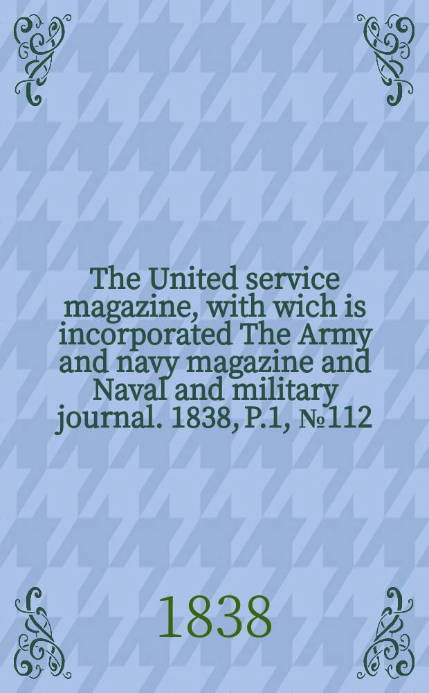 The United service magazine, with wich is incorporated The Army and navy magazine and Naval and military journal. 1838, P.1, №112