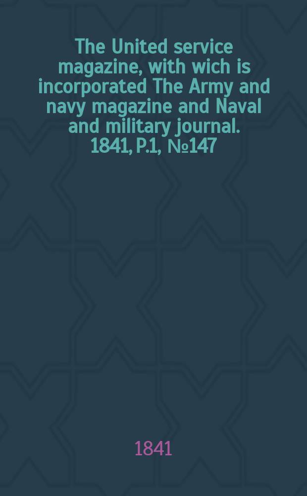 The United service magazine, with wich is incorporated The Army and navy magazine and Naval and military journal. 1841, P.1, №147