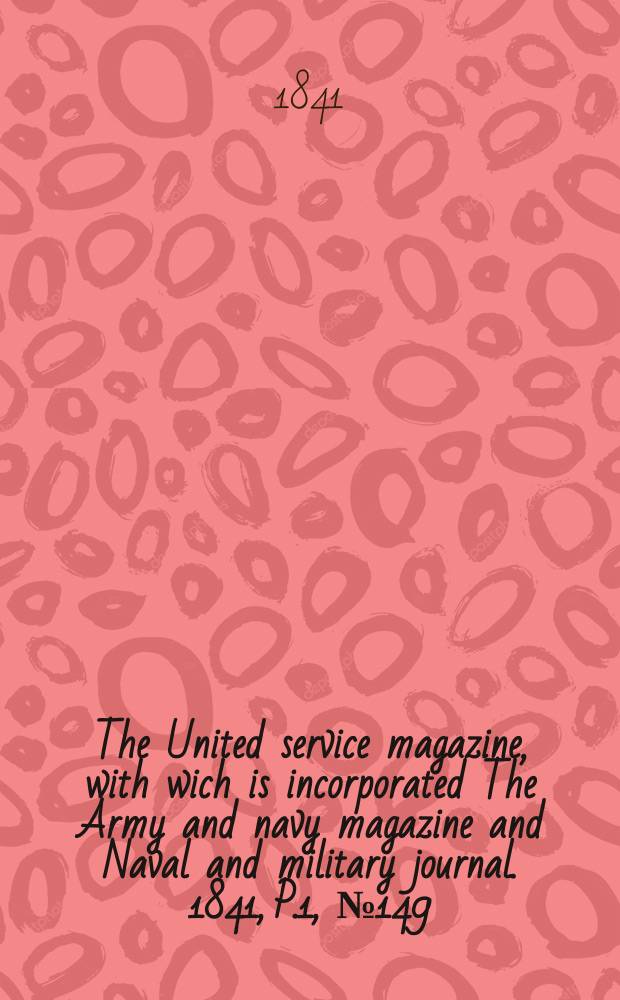 The United service magazine, with wich is incorporated The Army and navy magazine and Naval and military journal. 1841, P.1, №149
